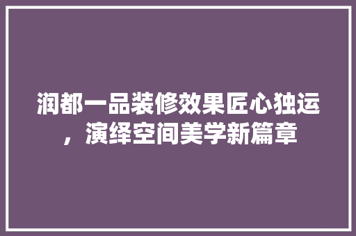 润都一品装修效果匠心独运，演绎空间美学新篇章