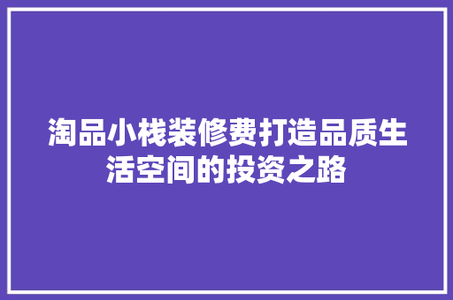 淘品小栈装修费打造品质生活空间的投资之路