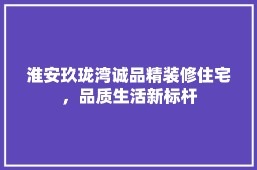 淮安玖珑湾诚品精装修住宅，品质生活新标杆 住宅建筑设计