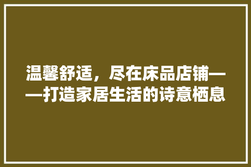 温馨舒适，尽在床品店铺——打造家居生活的诗意栖息地