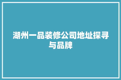 湖州一品装修公司地址探寻与品牌