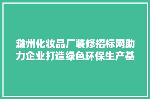 滁州化妆品厂装修招标网助力企业打造绿色环保生产基地