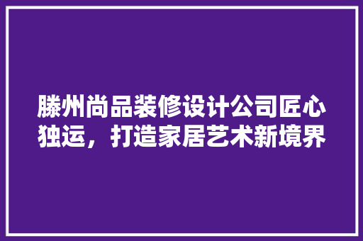 滕州尚品装修设计公司匠心独运，打造家居艺术新境界