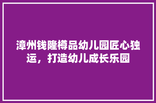 漳州钱隆樽品幼儿园匠心独运，打造幼儿成长乐园