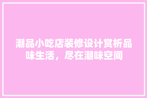 潮品小吃店装修设计赏析品味生活，尽在潮味空间