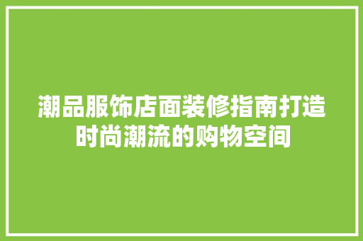 潮品服饰店面装修指南打造时尚潮流的购物空间