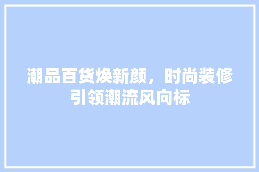 潮品百货焕新颜，时尚装修引领潮流风向标