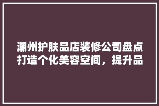 潮州护肤品店装修公司盘点打造个化美容空间，提升品牌形象