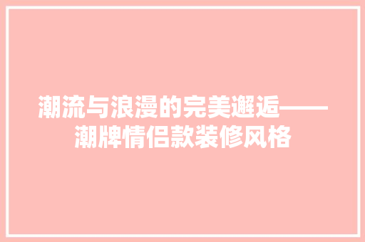 潮流与浪漫的完美邂逅——潮牌情侣款装修风格