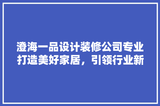 澄海一品设计装修公司专业打造美好家居，引领行业新风尚