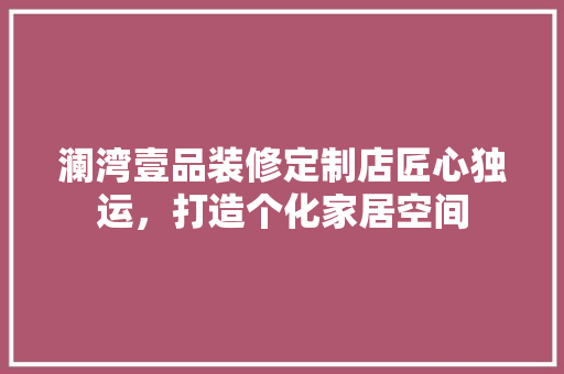 澜湾壹品装修定制店匠心独运，打造个化家居空间