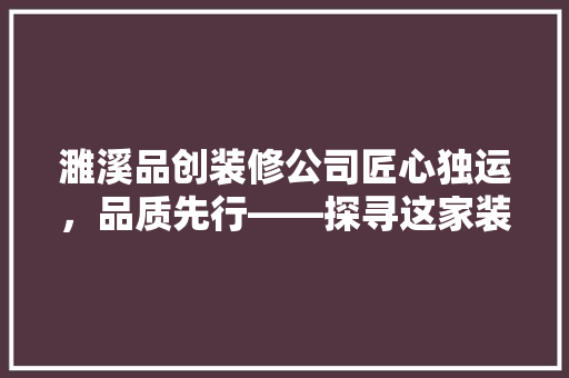 濉溪品创装修公司匠心独运，品质先行——探寻这家装修企业的成立与发展之路