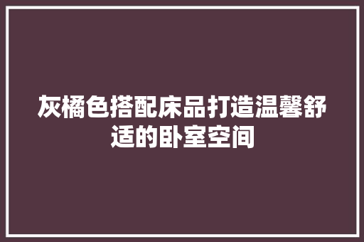 灰橘色搭配床品打造温馨舒适的卧室空间
