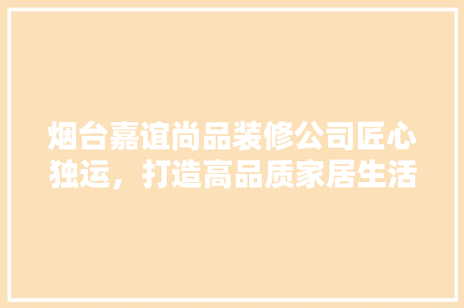 烟台嘉谊尚品装修公司匠心独运，打造高品质家居生活