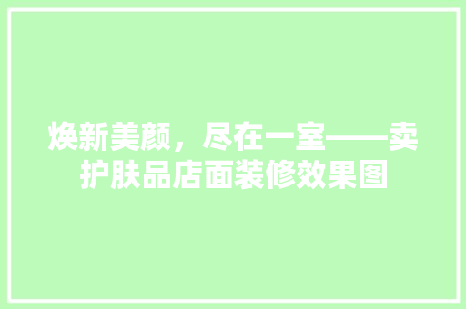 焕新美颜，尽在一室——卖护肤品店面装修效果图