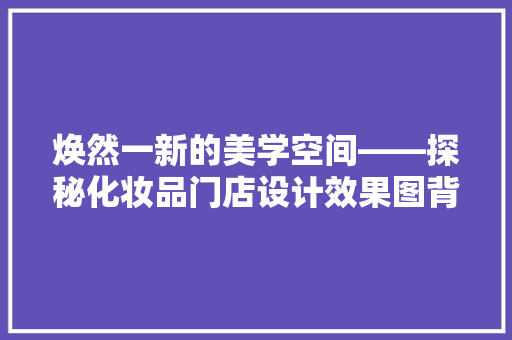 焕然一新的美学空间——探秘化妆品门店设计效果图背后的艺术与科学