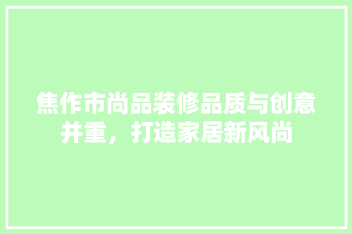 焦作市尚品装修品质与创意并重，打造家居新风尚