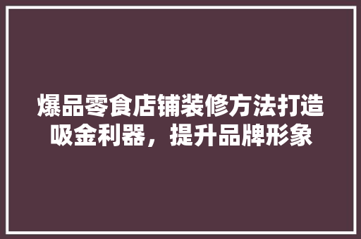 爆品零食店铺装修方法打造吸金利器，提升品牌形象
