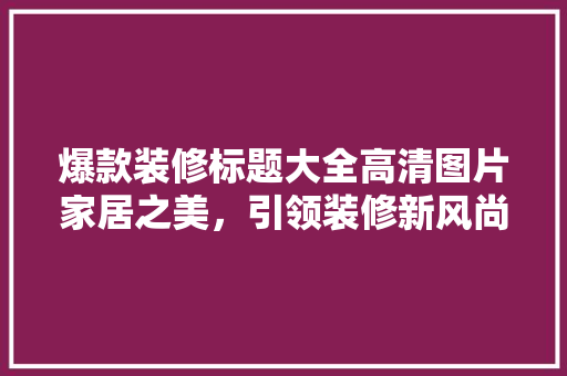 爆款装修标题大全高清图片家居之美，引领装修新风尚