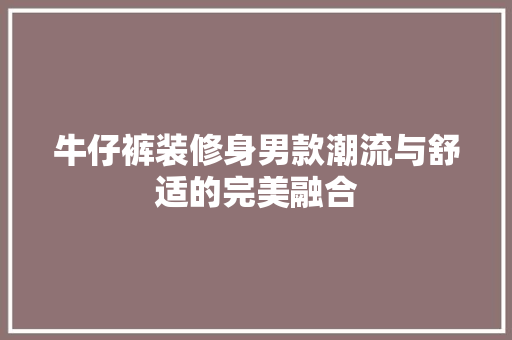 牛仔裤装修身男款潮流与舒适的完美融合