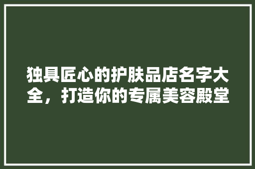独具匠心的护肤品店名字大全，打造你的专属美容殿堂