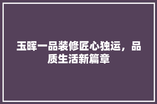 玉晖一品装修匠心独运，品质生活新篇章