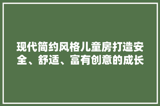 现代简约风格儿童房打造安全、舒适、富有创意的成长空间