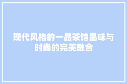 现代风格的一品茶馆品味与时尚的完美融合