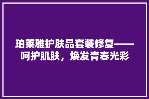 珀莱雅护肤品套装修复——呵护肌肤，焕发青春光彩
