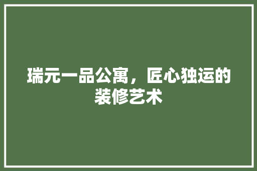 瑞元一品公寓，匠心独运的装修艺术