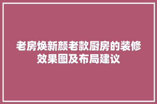 老房焕新颜老款厨房的装修效果图及布局建议 常用建材
