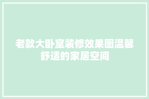 老款大卧室装修效果图温馨舒适的家居空间