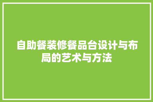 自助餐装修餐品台设计与布局的艺术与方法