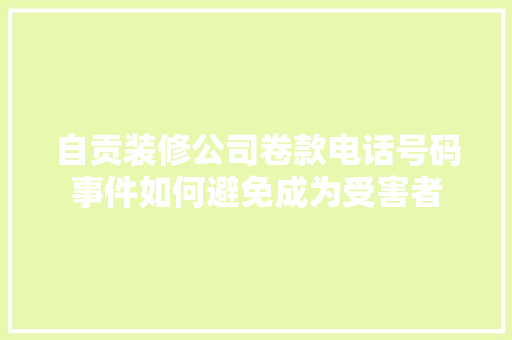 自贡装修公司卷款电话号码事件如何避免成为受害者