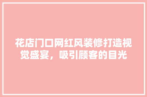 花店门口网红风装修打造视觉盛宴，吸引顾客的目光