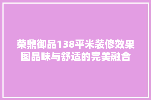 荣鼎御品138平米装修效果图品味与舒适的完美融合