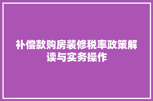 补偿款购房装修税率政策解读与实务操作