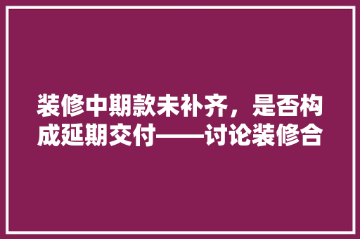 装修中期款未补齐，是否构成延期交付——讨论装修合同中的关键问题