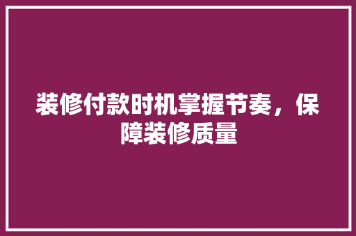 装修付款时机掌握节奏，保障装修质量