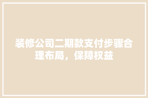 装修公司二期款支付步骤合理布局，保障权益