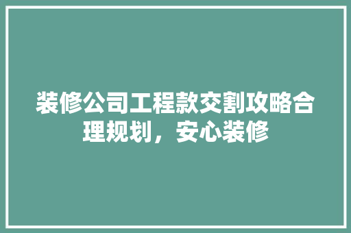 装修公司工程款交割攻略合理规划，安心装修
