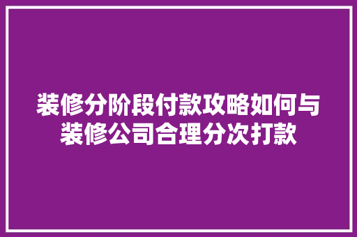 装修分阶段付款攻略如何与装修公司合理分次打款