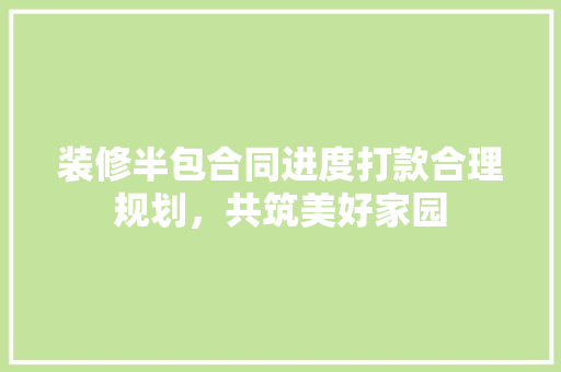 装修半包合同进度打款合理规划，共筑美好家园