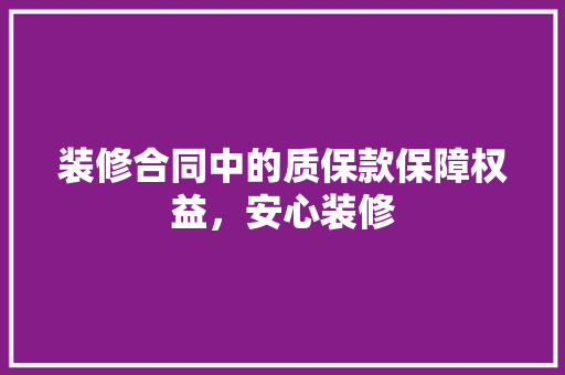 装修合同中的质保款保障权益，安心装修