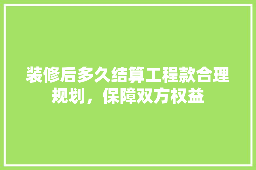 装修后多久结算工程款合理规划，保障双方权益