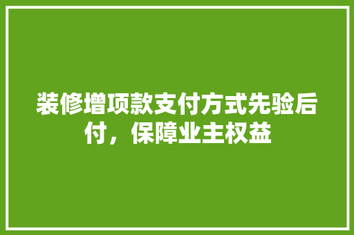 装修增项款支付方式先验后付，保障业主权益