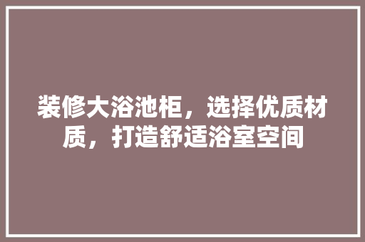 装修大浴池柜，选择优质材质，打造舒适浴室空间