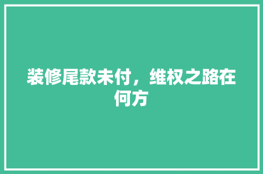 装修尾款未付，维权之路在何方