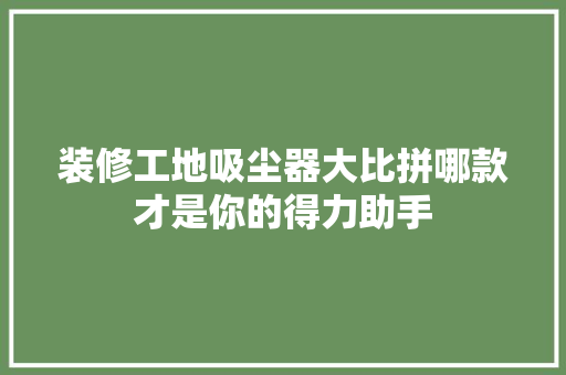 装修工地吸尘器大比拼哪款才是你的得力助手
