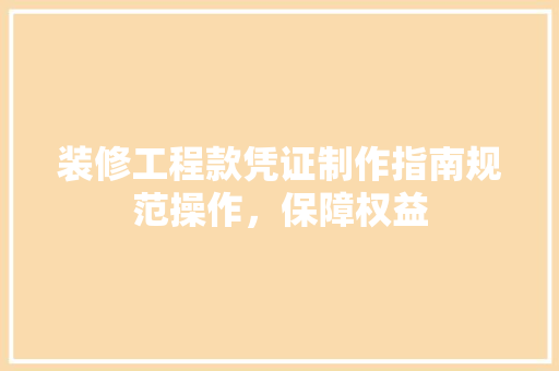 装修工程款凭证制作指南规范操作，保障权益